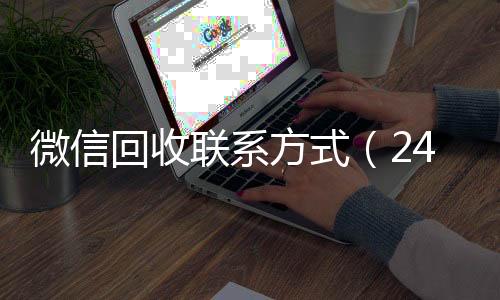 微信回收联系方式24小时高价回收vx（24小时高价回收vx秒结）